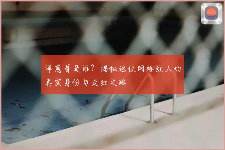 洋葱哥是谁?揭秘这位网络红人的真实身份与走红之路