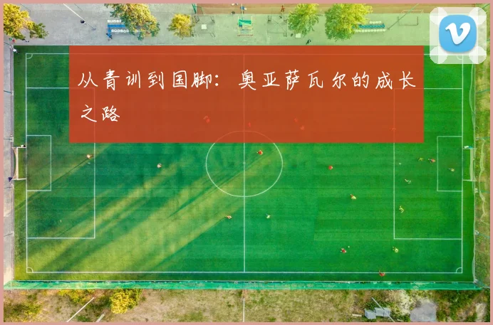 从青训到国脚:奥亚萨瓦尔的成长之路
