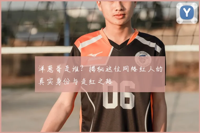 洋葱哥是谁?揭秘这位网络红人的真实身份与走红之路