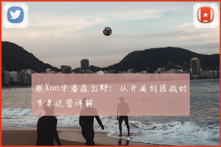 跟Xun学潘森打野:从开局到团战的节奏运营详解