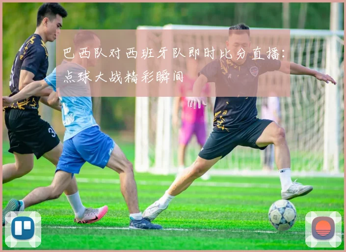 巴西队对西班牙队即时比分直播：点球大战精彩瞬间