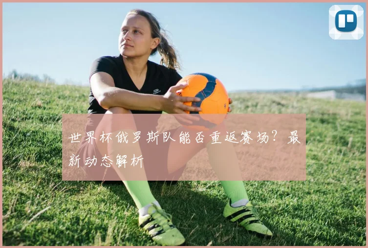 世界杯俄罗斯队能否重返赛场？最新动态解析