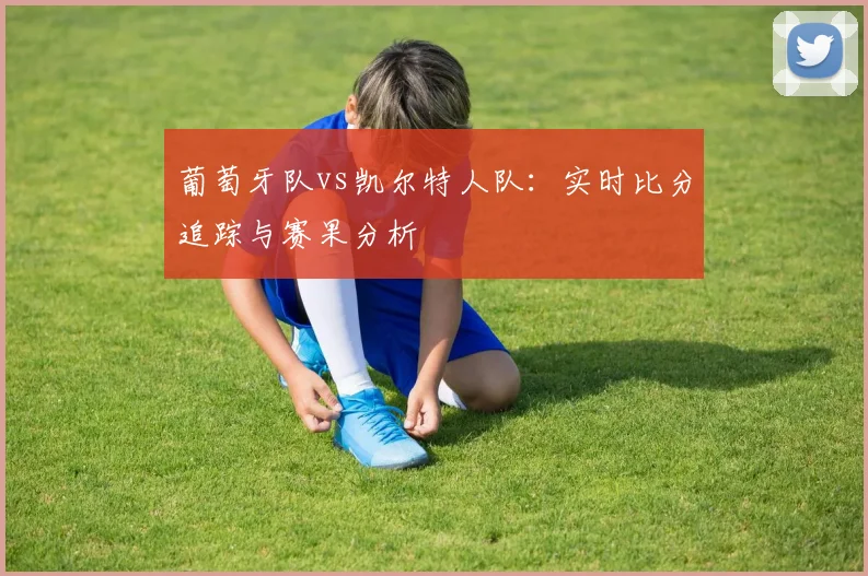 葡萄牙队vs凯尔特人队：实时比分追踪与赛果分析