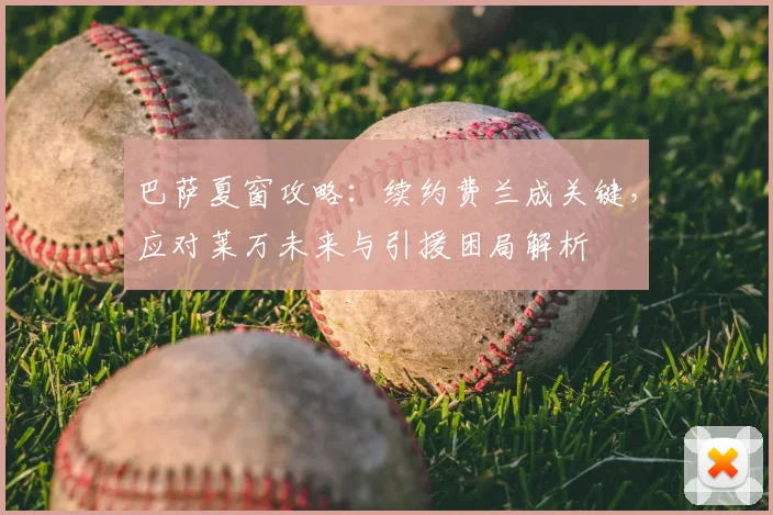 巴萨夏窗攻略：续约费兰成关键，应对莱万未来与引援困局解析
