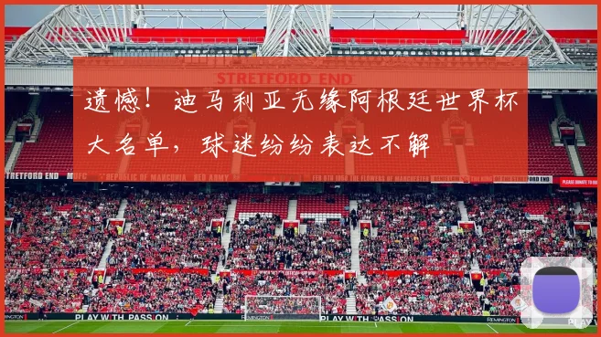 遗憾!迪马利亚无缘阿根廷世界杯大名单,球迷纷纷表达不解