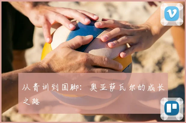 从青训到国脚:奥亚萨瓦尔的成长之路