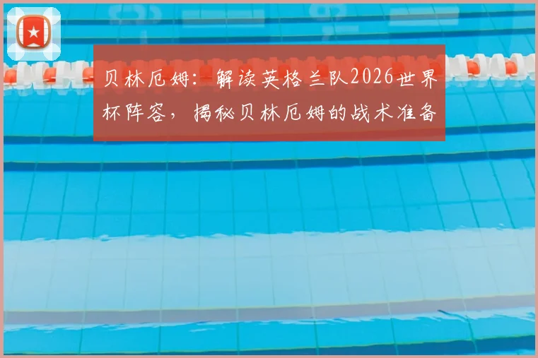 贝林厄姆:解读英格兰队2026世界杯阵容,揭秘贝林厄姆的战术准备与雄心