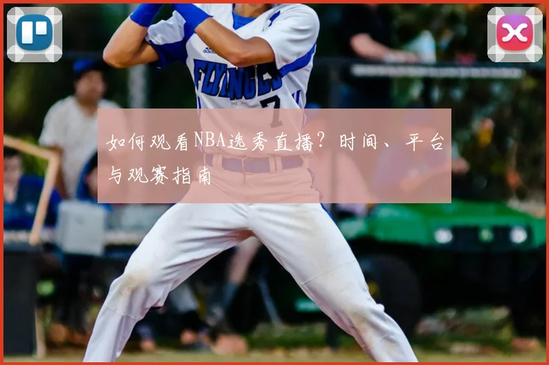 如何观看NBA选秀直播?时间、平台与观赛指南