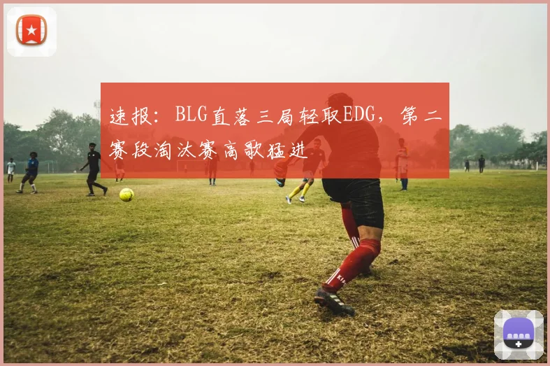 速报:BLG直落三局轻取EDG,第二赛段淘汰赛高歌猛进