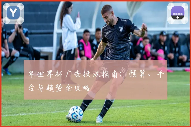 年世界杯广告投放指南:预算、平台与趋势全攻略