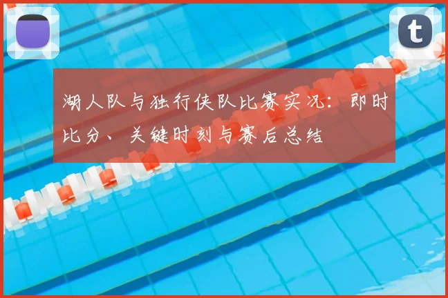 湖人队与独行侠队比赛实况:即时比分、关键时刻与赛后总结