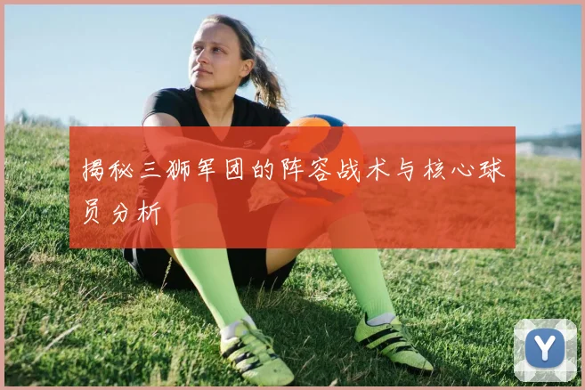 揭秘三狮军团的阵容战术与核心球员分析