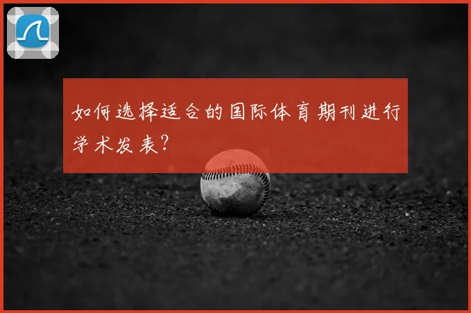 如何选择适合的国际体育期刊进行学术发表?