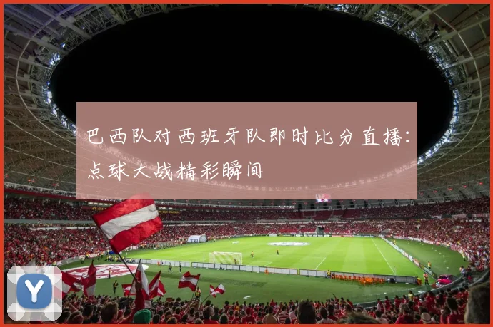 巴西队对西班牙队即时比分直播：点球大战精彩瞬间