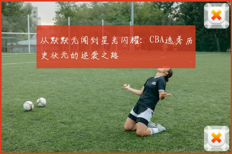 从默默无闻到星光闪耀:CBA选秀历史状元的逆袭之路