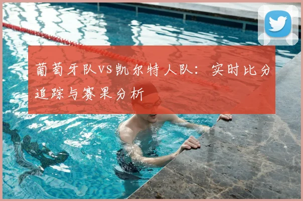 葡萄牙队vs凯尔特人队：实时比分追踪与赛果分析
