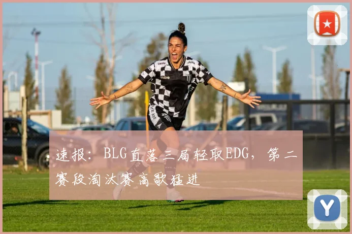 速报:BLG直落三局轻取EDG,第二赛段淘汰赛高歌猛进