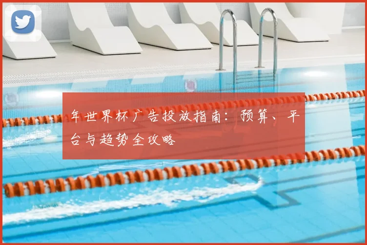 年世界杯广告投放指南:预算、平台与趋势全攻略